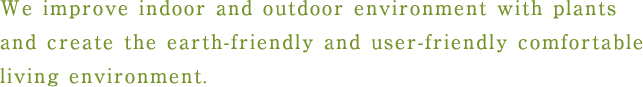 We improve environment out of the indoor through a plant and create the comfortable living environment which is kind to both a person and the earth.